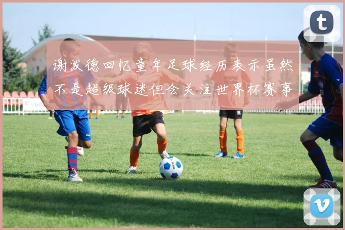 谢泼德回忆童年足球经历表示虽然不是超级球迷但会关注世界杯赛事