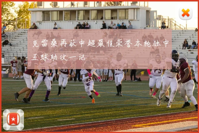 克雷桑再获中超最佳荣誉本轮独中五球助攻一记