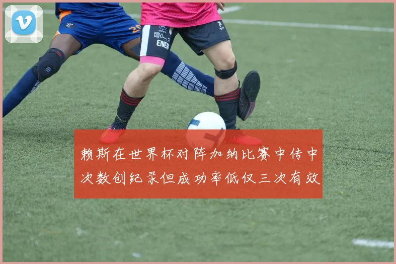 赖斯在世界杯对阵加纳比赛中传中次数创纪录但成功率低仅三次有效