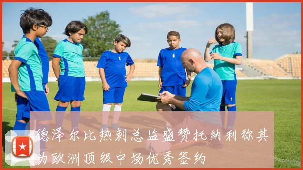德泽尔比热刺总监盛赞托纳利称其为欧洲顶级中场优秀签约