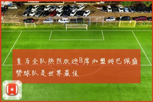 皇马全队热烈欢迎B席加盟姆巴佩盛赞球队是世界最佳