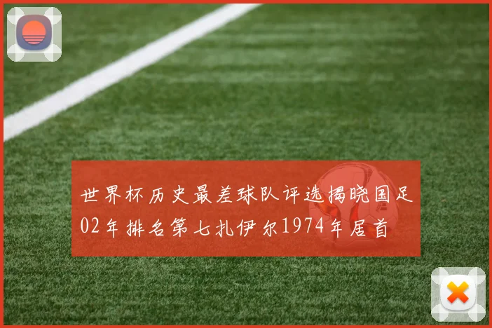 世界杯历史最差球队评选揭晓国足02年排名第七扎伊尔1974年居首