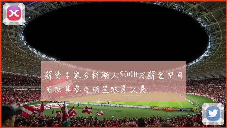 薪资专家分析湖人5000万薪金空间可助其参与明星球员交易
