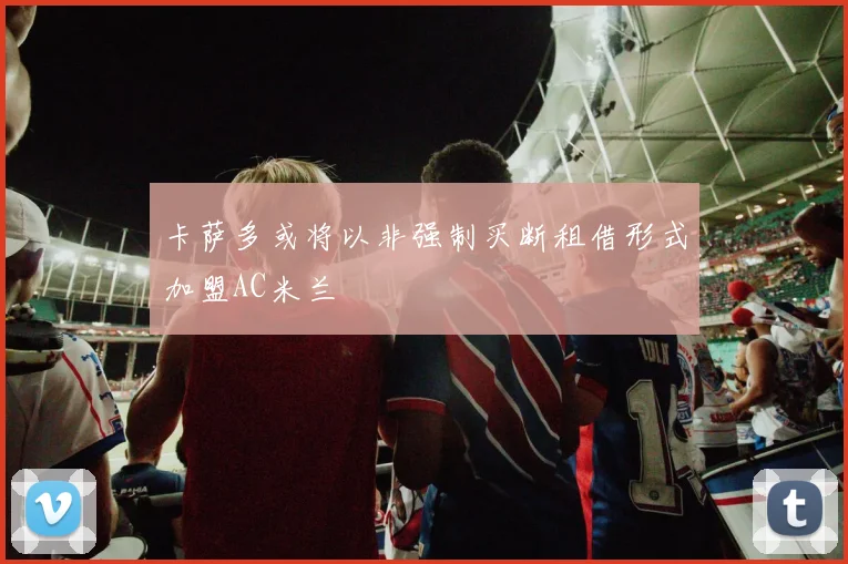 卡萨多或将以非强制买断租借形式加盟AC米兰