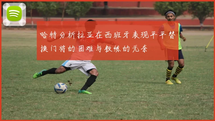 哈特分析拉亚在西班牙表现平平替换门将的困难与教练的无奈