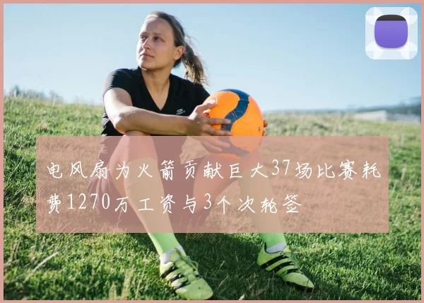 电风扇为火箭贡献巨大37场比赛耗费1270万工资与3个次轮签