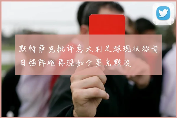 默特萨克批评意大利足球现状称昔日强阵难再现如今星光黯淡