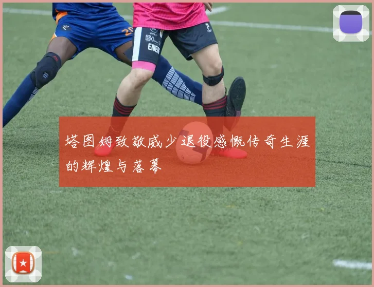 塔图姆致敬威少退役感慨传奇生涯的辉煌与落幕