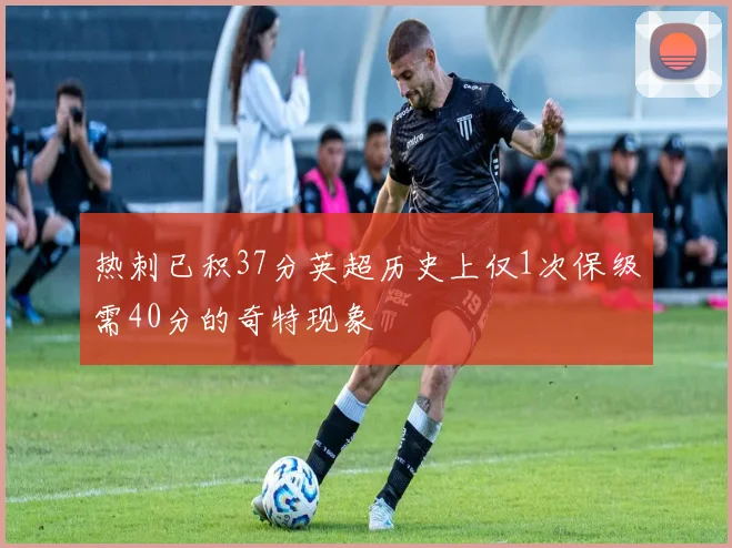 热刺已积37分英超历史上仅1次保级需40分的奇特现象