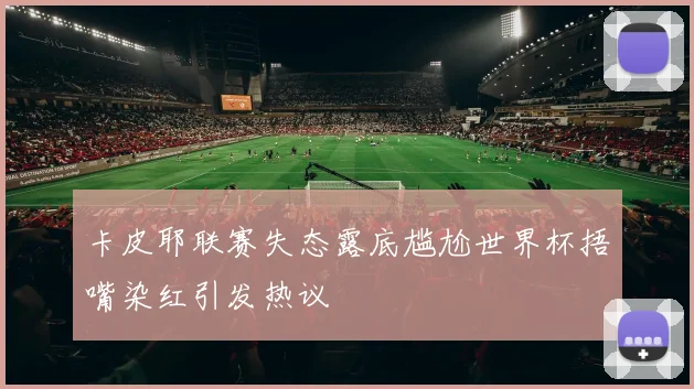 卡皮耶联赛失态露底尴尬世界杯捂嘴染红引发热议