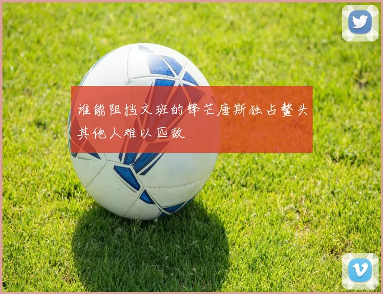 谁能阻挡文班的锋芒唐斯独占鳌头其他人难以匹敌
