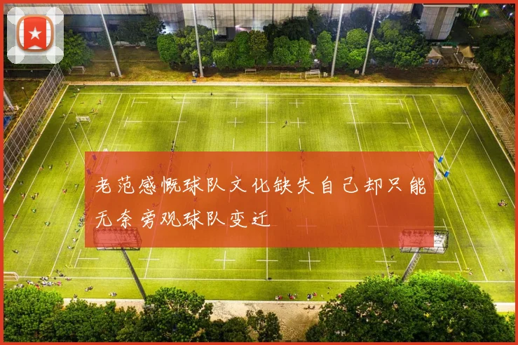 老范感慨球队文化缺失自己却只能无奈旁观球队变迁