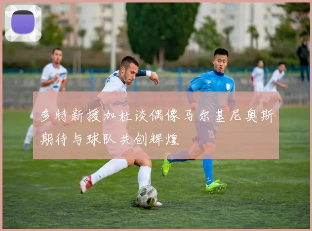 多特新援加杜谈偶像马尔基尼奥斯期待与球队共创辉煌
