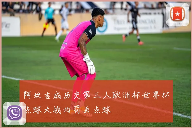 阿坎吉成历史第三人欧洲杯世界杯点球大战均罚丢点球
