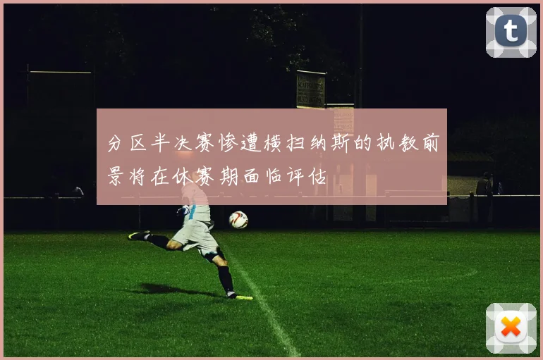 分区半决赛惨遭横扫纳斯的执教前景将在休赛期面临评估