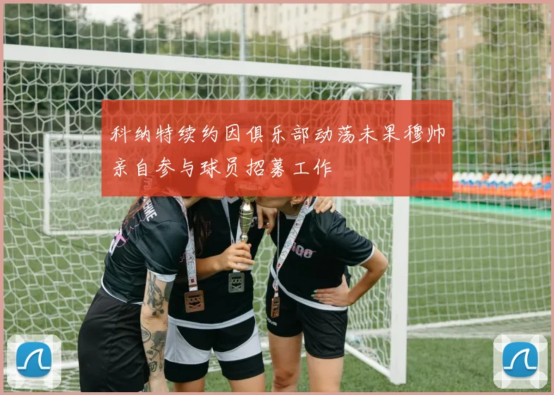 科纳特续约因俱乐部动荡未果穆帅亲自参与球员招募工作