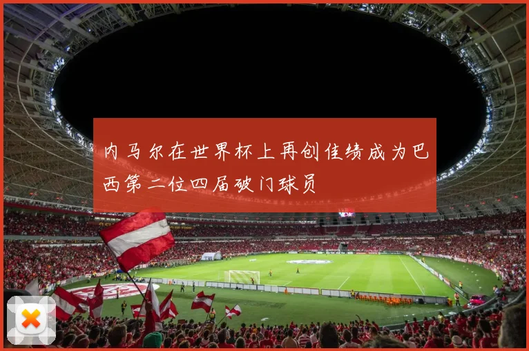 内马尔在世界杯上再创佳绩成为巴西第二位四届破门球员