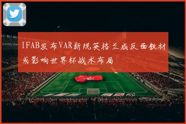IFAB发布VAR新规英格兰成反面教材或影响世界杯战术布局